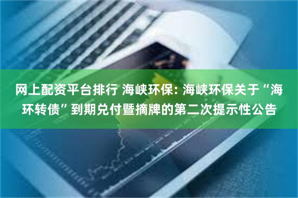网上配资平台排行 海峡环保: 海峡环保关于“海环转债”到期兑付暨摘牌的第二次提示性公告
