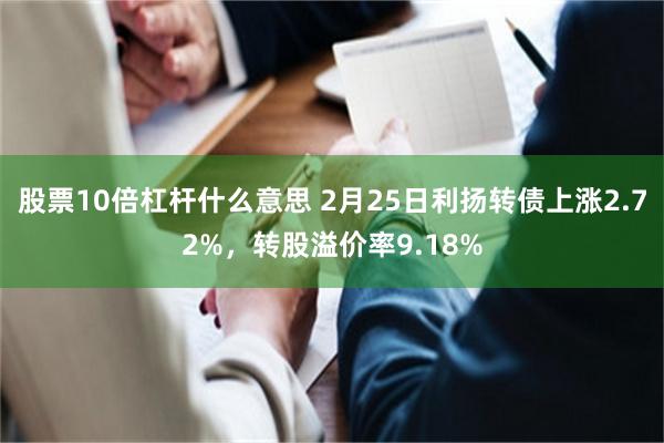 股票10倍杠杆什么意思 2月25日利扬转债上涨2.72%，转股溢价率9.18%