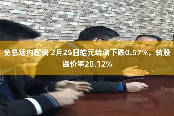 免息场内配资 2月25日皓元转债下跌0.57%，转股溢价率28.12%