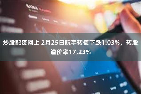 炒股配资网上 2月25日航宇转债下跌1.03%，转股溢价率17.23%
