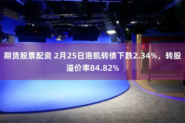 期货股票配资 2月25日洛凯转债下跌2.34%，转股溢价率84.82%