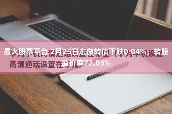 最大股票平台 2月25日宏微转债下跌0.04%，转股溢价率72.03%