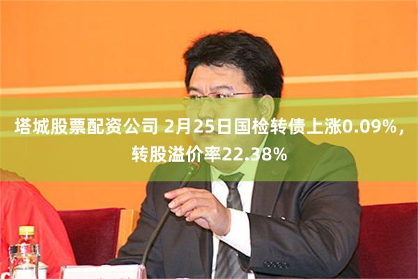 塔城股票配资公司 2月25日国检转债上涨0.09%，转股溢价率22.38%