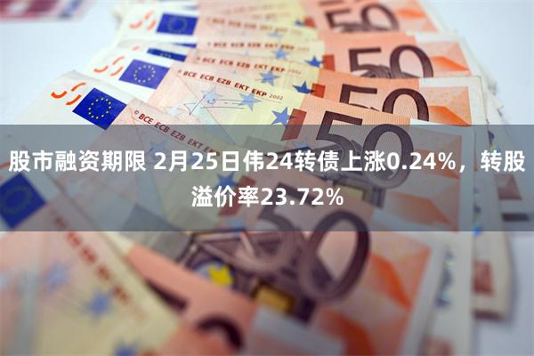 股市融资期限 2月25日伟24转债上涨0.24%，转股溢价率23.72%