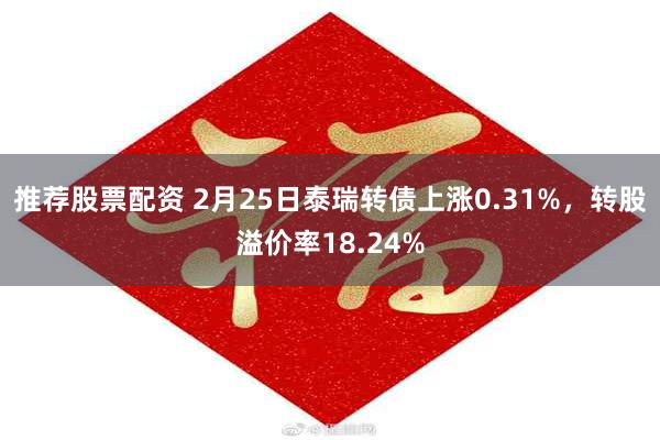 推荐股票配资 2月25日泰瑞转债上涨0.31%，转股溢价率18.24%