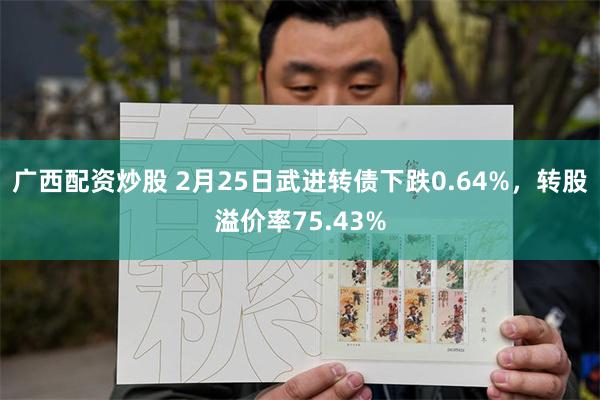 广西配资炒股 2月25日武进转债下跌0.64%，转股溢价率75.43%