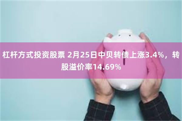 杠杆方式投资股票 2月25日中贝转债上涨3.4%，转股溢价率14.69%