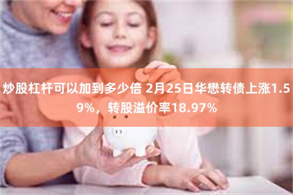 炒股杠杆可以加到多少倍 2月25日华懋转债上涨1.59%，转股溢价率18.97%