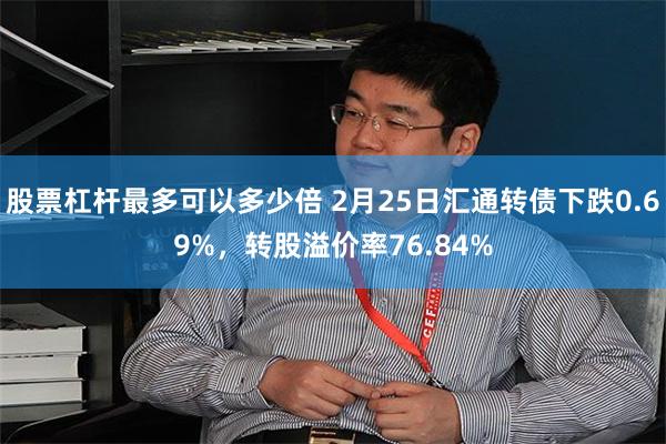 股票杠杆最多可以多少倍 2月25日汇通转债下跌0.69%，转股溢价率76.84%
