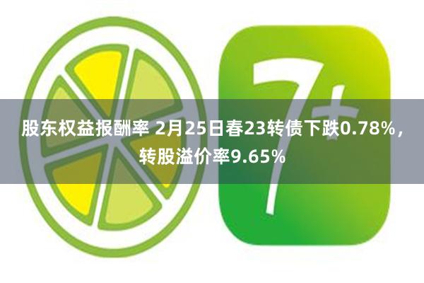 股东权益报酬率 2月25日春23转债下跌0.78%，转股溢价率9.65%