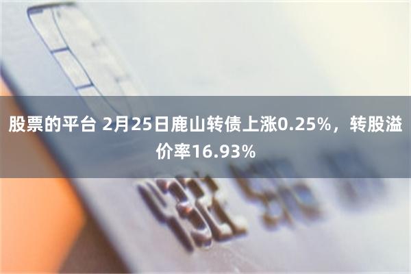 股票的平台 2月25日鹿山转债上涨0.25%，转股溢价率16.93%