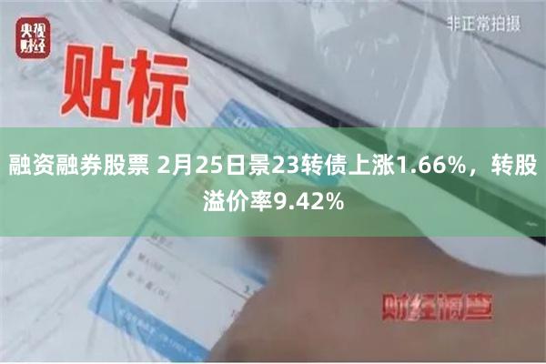 融资融券股票 2月25日景23转债上涨1.66%，转股溢价率9.42%