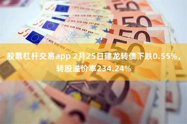 股票杠杆交易app 2月25日建龙转债下跌0.55%，转股溢价率234.24%