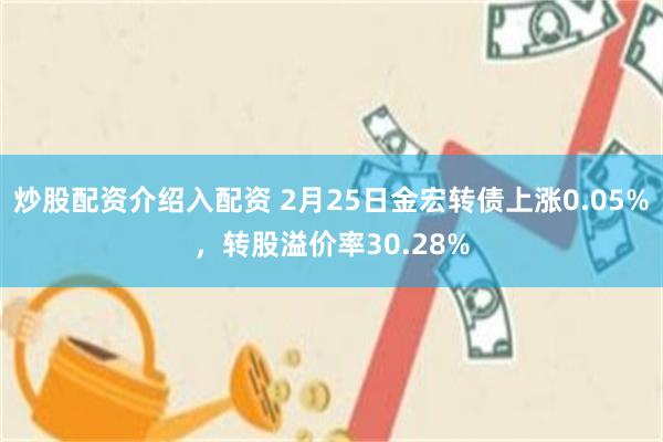 炒股配资介绍入配资 2月25日金宏转债上涨0.05%，转股溢价率30.28%