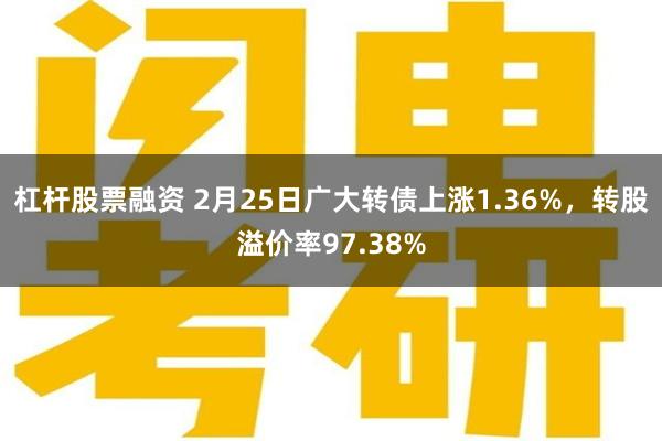 杠杆股票融资 2月25日广大转债上涨1.36%，转股溢价率97.38%