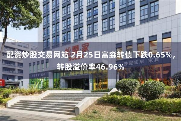 配资炒股交易网站 2月25日富淼转债下跌0.65%，转股溢价率46.96%