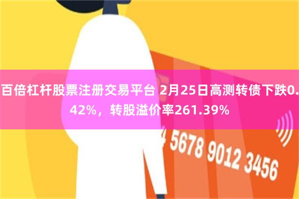 百倍杠杆股票注册交易平台 2月25日高测转债下跌0.42%，转股溢价率261.39%