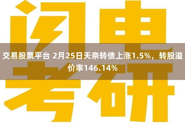 交易股票平台 2月25日天奈转债上涨1.5%，转股溢价率146.14%
