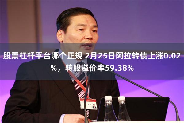 股票杠杆平台哪个正规 2月25日阿拉转债上涨0.02%，转股溢价率59.38%