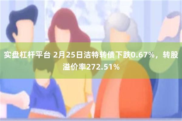 实盘杠杆平台 2月25日洁特转债下跌0.67%，转股溢价率272.51%