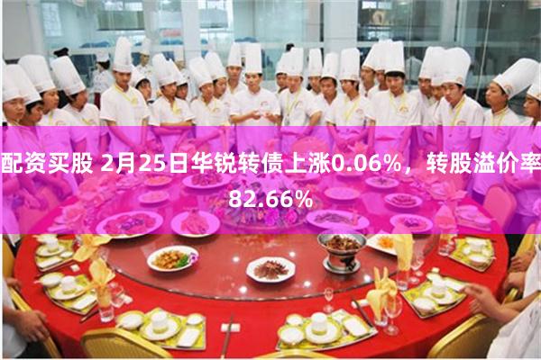 配资买股 2月25日华锐转债上涨0.06%，转股溢价率82.66%