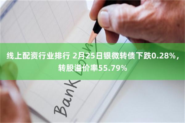 线上配资行业排行 2月25日银微转债下跌0.28%，转股溢价率55.79%