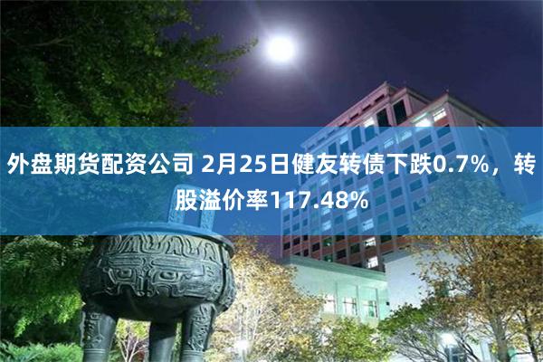 外盘期货配资公司 2月25日健友转债下跌0.7%，转股溢价率117.48%
