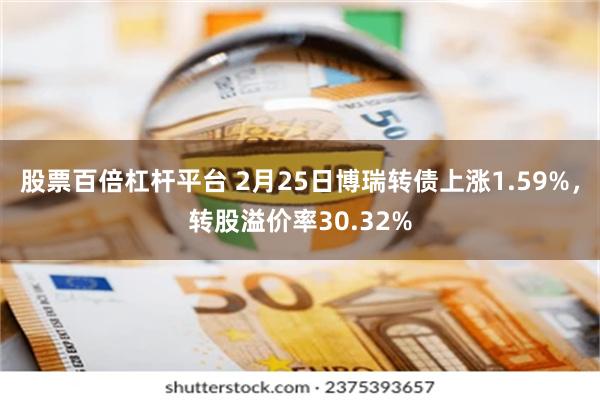 股票百倍杠杆平台 2月25日博瑞转债上涨1.59%，转股溢价率30.32%