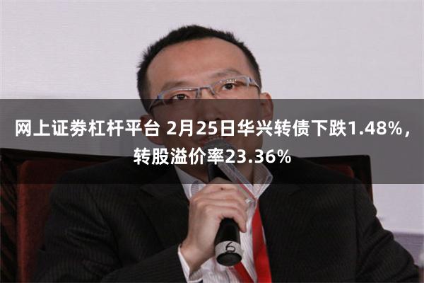 网上证劵杠杆平台 2月25日华兴转债下跌1.48%，转股溢价率23.36%