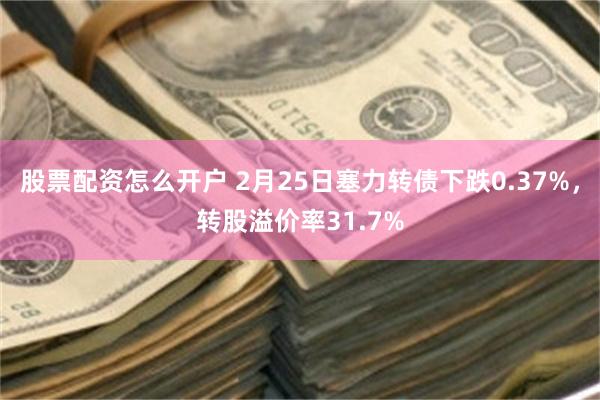 股票配资怎么开户 2月25日塞力转债下跌0.37%，转股溢价率31.7%