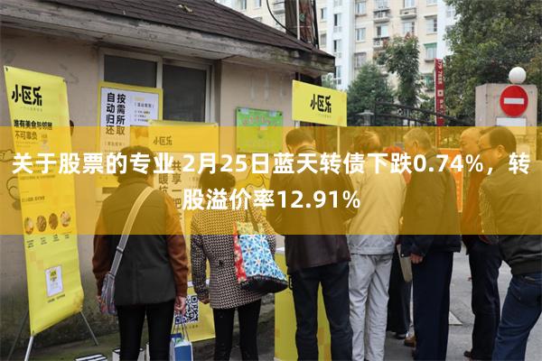 关于股票的专业 2月25日蓝天转债下跌0.74%，转股溢价率12.91%