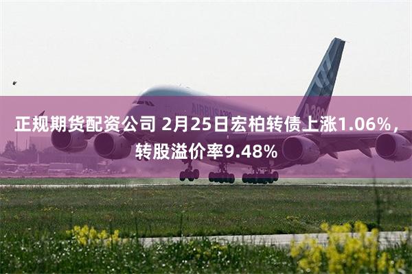 正规期货配资公司 2月25日宏柏转债上涨1.06%，转股溢价率9.48%