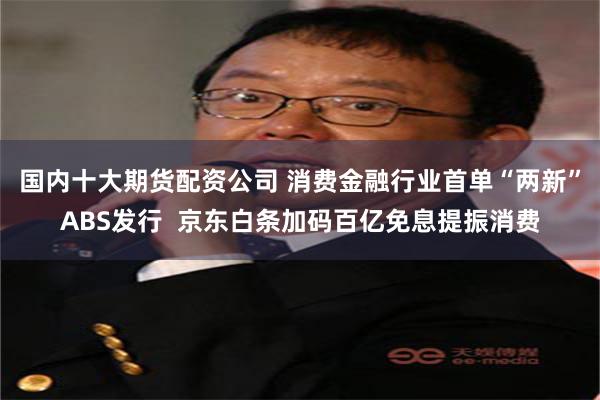 国内十大期货配资公司 消费金融行业首单“两新”ABS发行  京东白条加码百亿免息提振消费