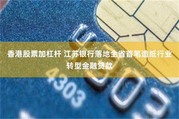 香港股票加杠杆 江苏银行落地全省首笔造纸行业转型金融贷款