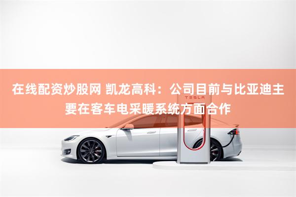 在线配资炒股网 凯龙高科：公司目前与比亚迪主要在客车电采暖系统方面合作