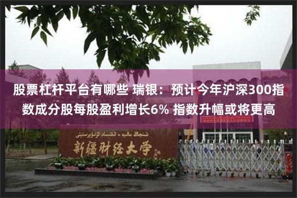 股票杠杆平台有哪些 瑞银：预计今年沪深300指数成分股每股盈利增长6% 指数升幅或将更高