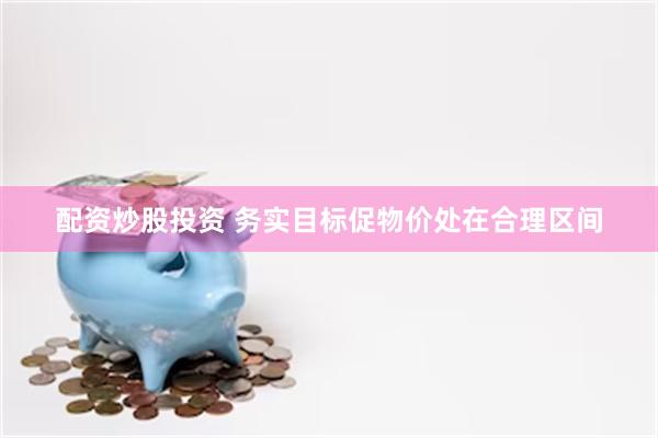 配资炒股投资 务实目标促物价处在合理区间