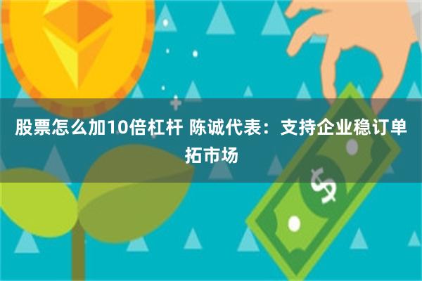 股票怎么加10倍杠杆 陈诚代表：支持企业稳订单拓市场
