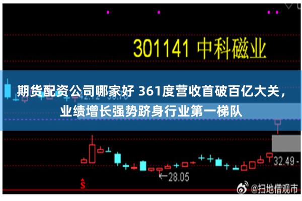 期货配资公司哪家好 361度营收首破百亿大关，业绩增长强势跻身行业第一梯队