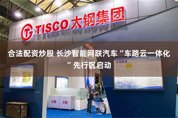 合法配资炒股 长沙智能网联汽车“车路云一体化”先行区启动