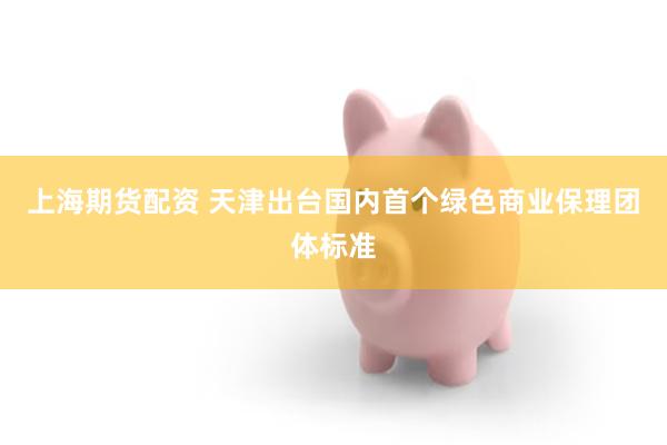 上海期货配资 天津出台国内首个绿色商业保理团体标准