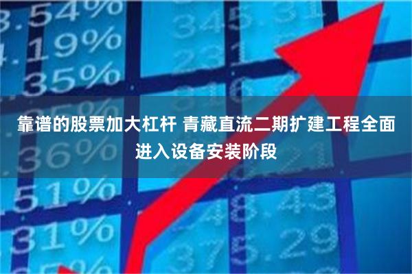 靠谱的股票加大杠杆 青藏直流二期扩建工程全面进入设备安装阶段