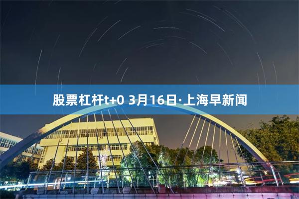 股票杠杆t+0 3月16日·上海早新闻