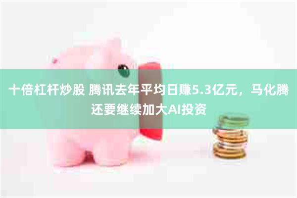 十倍杠杆炒股 腾讯去年平均日赚5.3亿元，马化腾还要继续加大AI投资