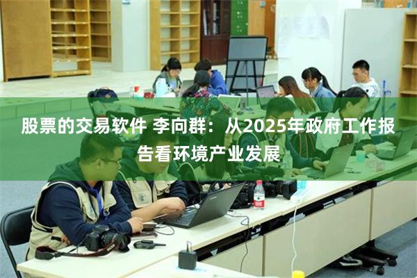 股票的交易软件 李向群：从2025年政府工作报告看环境产业发展