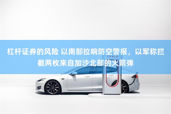 杠杆证券的风险 以南部拉响防空警报，以军称拦截两枚来自加沙北部的火箭弹