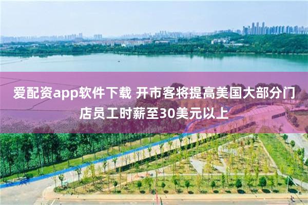 爱配资app软件下载 开市客将提高美国大部分门店员工时薪至30美元以上