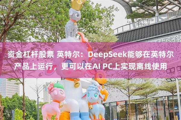 资金杠杆股票 英特尔：DeepSeek能够在英特尔产品上运行，更可以在AI PC上实现离线使用