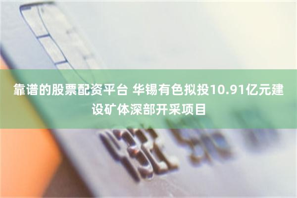 靠谱的股票配资平台 华锡有色拟投10.91亿元建设矿体深部开采项目