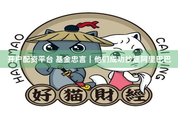 开户配资平台 基金忠言｜他们成功抄底阿里巴巴